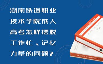 湖南鐵道職業技術學院成人高考怎樣擺脫工作忙、記憶力差的問題?