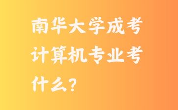 南華大學(xué)成考計(jì)算機(jī)專(zhuān)業(yè)考什么?